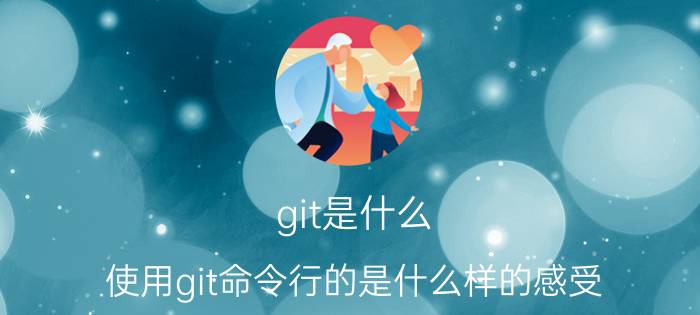 git是什么 使用git命令行的是什么样的感受？是不是程序员对于命令行都有种“信仰”？